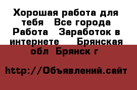 Хорошая работа для тебя - Все города Работа » Заработок в интернете   . Брянская обл.,Брянск г.
